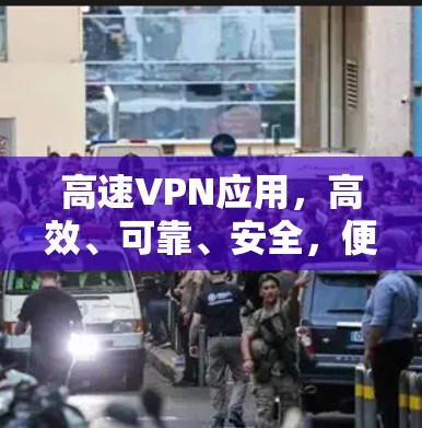 高速VPN应用，高效、可靠、安全，便捷、安全，轻松连接