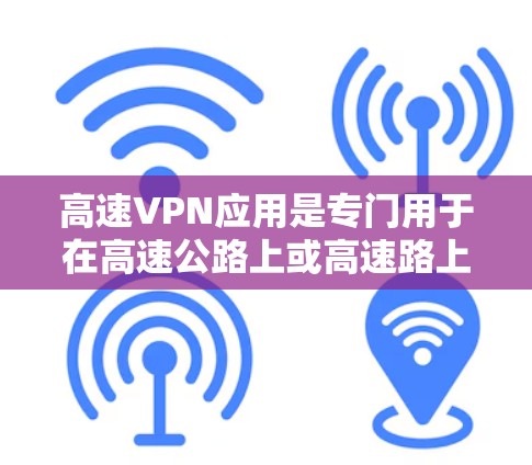 高速VPN应用是专门用于在高速公路上或高速路上加密视频流，以防止被监控的软件。它们通常包括加密视频流、带宽选择、隐私保护、流量限制等功能。以下是关于高速VPN应用的详细介绍