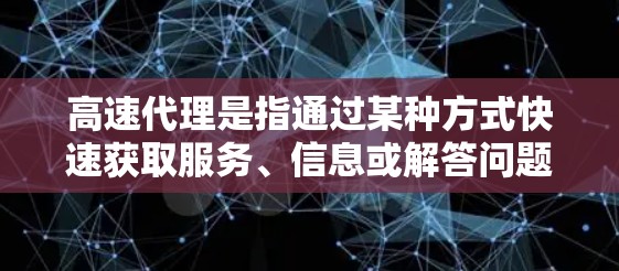 高速代理是指通过某种方式快速获取服务、信息或解答问题的一种方式。它通常指的是利用特定的网站、平台或工具，快速获取信息、回答问题或其他服务。以下是一些可能与高速代理相关的解释