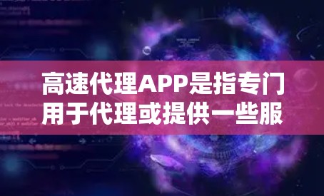 高速代理APP是指专门用于代理或提供一些服务的应用程序或网站，通常用于快速获取信息、获取服务、或者进行其他相关功能。这些APP往往提供便捷的获取渠道，帮助用户更快地获取所需的信息或服务
