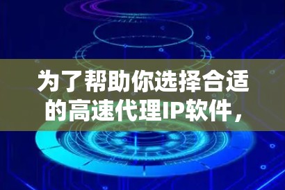 为了帮助你选择合适的高速代理IP软件,以下是一个分步指南,涵盖所有需要的信息 为了帮助你选择合适的高速代理IP软件,以下是一个分步指南,涵盖所有需要的信息