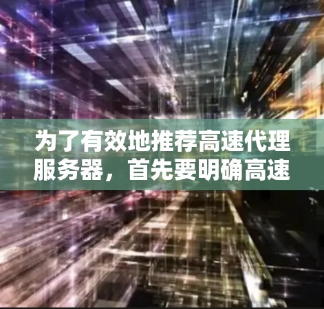 为了有效地推荐高速代理服务器，首先要明确高速代理服务器的定义及其主要类型。高速代理服务器通常是指在多个节点上运行，提供高速网络连接的服务器，适用于快速访问和处理高负载的应用。以下是基于此点的推荐