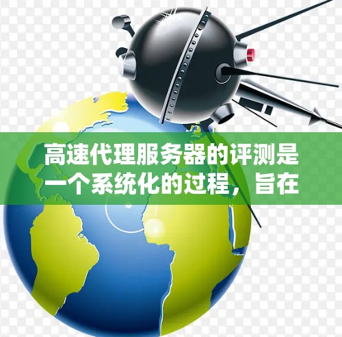 高速代理服务器的评测是一个系统化的过程，旨在评估不同设备在实时应用中的网络性能。以下是一个结构化的评测报告，涵盖定义、目的、设备测试、结果分析和结论部分