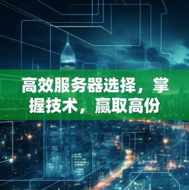 高效服务器选择,掌握技术,赢取高份额 高效服务器选择,掌握技术,赢取高份额