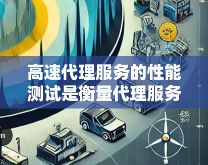 高速代理服务的性能测试是衡量代理服务质量的重要指标，通常包括以下几个方面