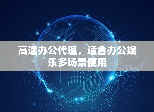 高速办公代理,适合办公娱乐多场景使用 高速办公代理,适合办公娱乐多场景使用