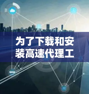 为了下载和安装高速代理工具，您可以按照以下步骤进行操作