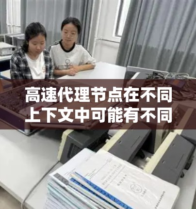 高速代理节点在不同上下文中可能有不同的含义，具体取决于上下文。以下是一些可能的解释
