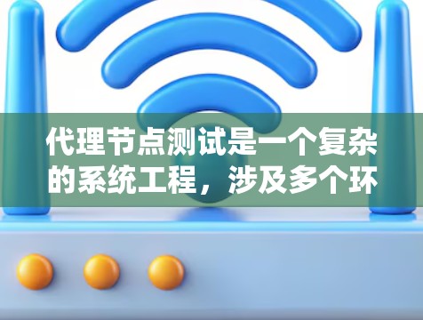 代理节点测试是一个复杂的系统工程，涉及多个环节和挑战。为了有效地进行代理节点测试，以下是一个有条理的指南，涵盖代理节点的定义、类型、测试方法、性能指标、部署管理以及优化策略