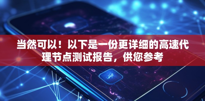 当然可以！以下是一份更详细的高速代理节点测试报告，供您参考