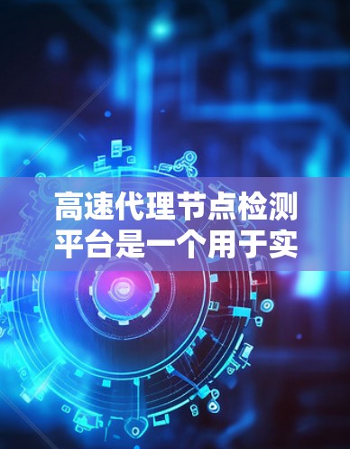 高速代理节点检测平台是一个用于实时检测和监控网络关键节点的工具，旨在优化网络性能并预防网络攻击。以下是该平台的详细信息