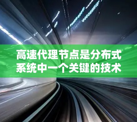 高速代理节点是分布式系统中一个关键的技术，用于快速响应高并发请求和处理大规模数据。以下是对高速代理节点的总结和详细说明