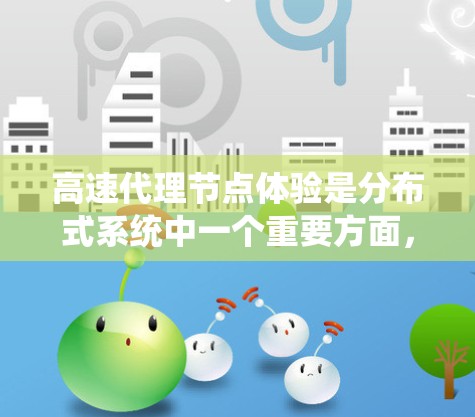 高速代理节点体验是分布式系统中一个重要方面，涉及到多个关键因素的优化。以下是对该主题的分步解释