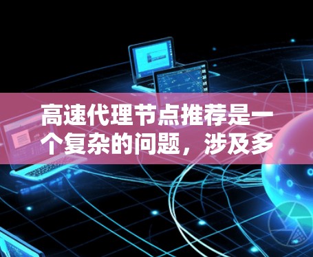 高速代理节点推荐是一个复杂的问题，涉及多个因素，如节点性能、连接特性、资源分配、延迟等。以下是对高速代理节点推荐的详细分析和总结