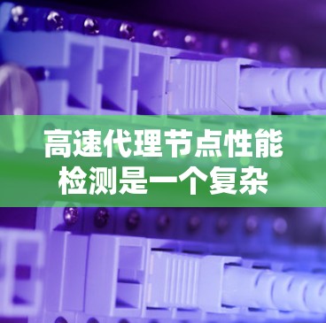 高速代理节点性能检测是一个复杂且关键的过程，涉及多个技术领域。以下是对高速代理节点性能检测的详细总结