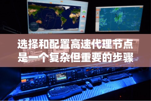 选择和配置高速代理节点是一个复杂但重要的步骤，需要系统性地进行规划和执行。以下是一个详细且结构化的指南，帮助您顺利完成这一过程