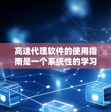 高速代理软件的使用指南是一个系统性的学习过程，涉及多个方面。以下是一个有条理的总结，帮助你更好地理解和操作该软件