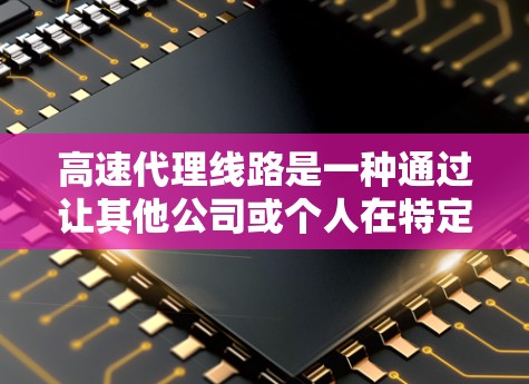 高速代理线路是一种通过让其他公司或个人在特定区域提供服务来降低成本的策略。以下是高速代理的主要特点、服务类型及其挑战