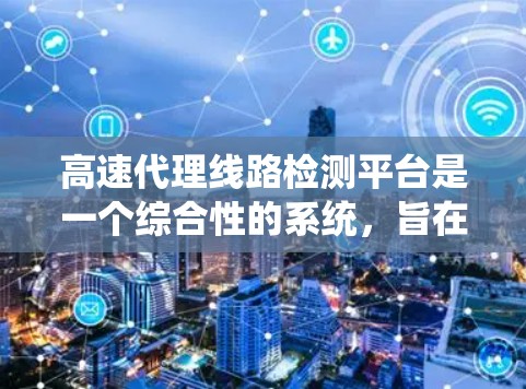 高速代理线路检测平台是一个综合性的系统，旨在通过先进的技术手段保障高速道路的安全与稳定。以下是对该平台的详细介绍