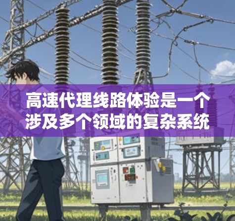 高速代理线路体验是一个涉及多个领域的复杂系统，主要集中在高速公路交通管理和服务优化上。以下是对高速代理线路体验的详细分析