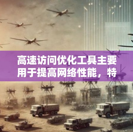 高速访问优化工具主要用于提高网络性能，特别是在长时间访问特定内容或服务的情况下。以下是对这些工具的详细总结