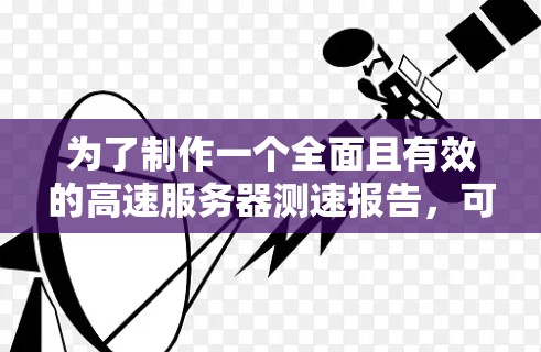 为了制作一个全面且有效的高速服务器测速报告，可以按照以下步骤进行