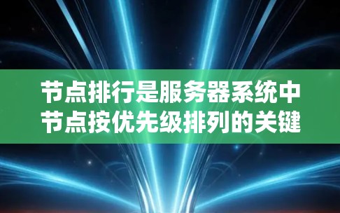 节点排行是服务器系统中节点按优先级排列的关键机制，直接影响服务器的响应时间和资源利用率。以下是对节点排行的详细总结