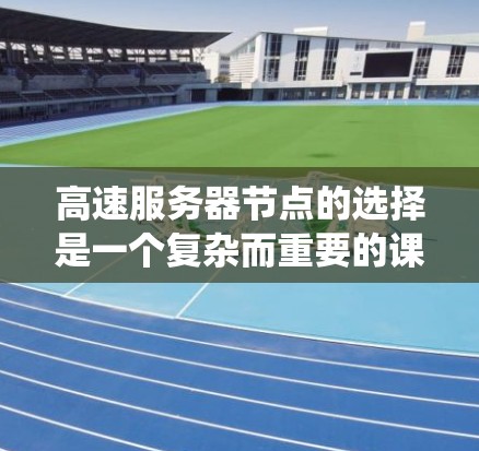 高速服务器节点的选择是一个复杂而重要的课题，涉及多个因素的综合考虑。以下是一个系统化的指南，帮助您有效选择高速服务器节点