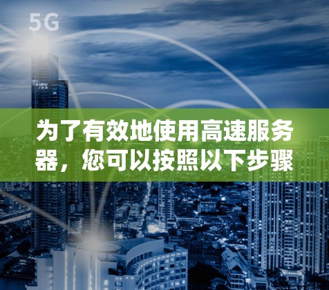 为了有效地使用高速服务器，您可以按照以下步骤进行系统学习和实践