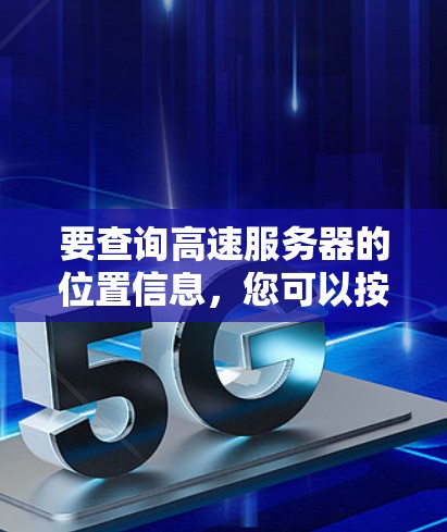 要查询高速服务器的位置信息，您可以按照以下步骤操作