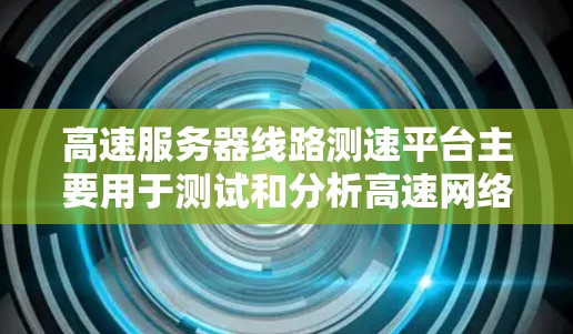 高速服务器线路测速平台主要用于测试和分析高速网络的性能，帮助测试人员优化网络配置和测试工具。以下是对高速服务器线路测速平台的详细总结