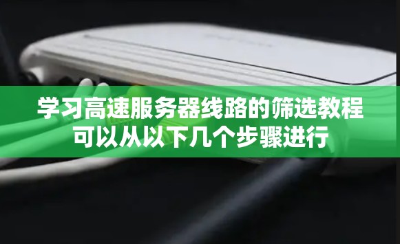 学习高速服务器线路的筛选教程可以从以下几个步骤进行