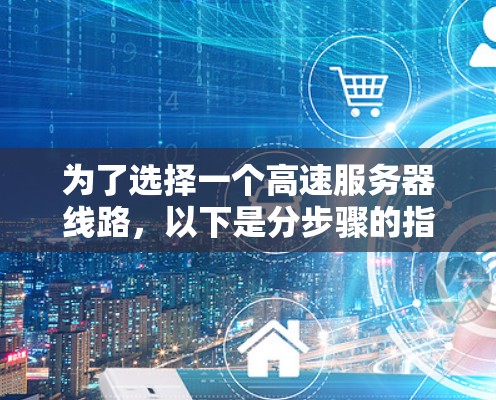 为了选择一个高速服务器线路，以下是分步骤的指南