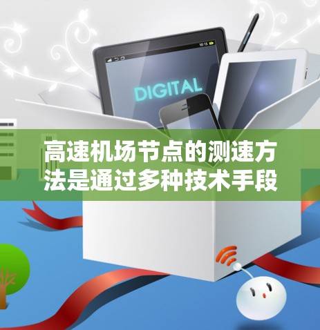 高速机场节点的测速方法是通过多种技术手段结合，以实现实时交通监控和优化管理。以下是几个关键的测速技术和应用方法