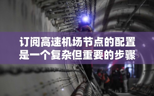 订阅高速机场节点的配置是一个复杂但重要的步骤，涉及多个方面以确保网络的稳定性和数据的安全性。以下是详细的步骤指南