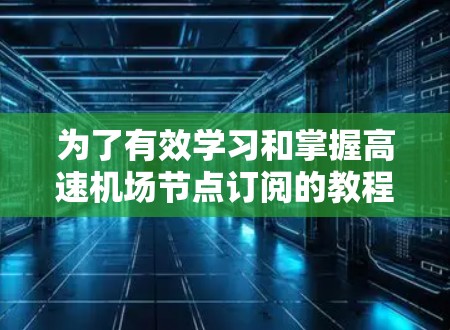 为了有效学习和掌握高速机场节点订阅的教程，可以按照以下步骤进行