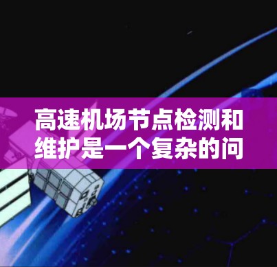 高速机场节点检测和维护是一个复杂的问题，涉及技术、人员和伦理的综合考量。以下是对该问题的详细分析和解决方案