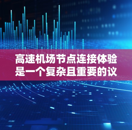高速机场节点连接体验是一个复杂且重要的议题，对机场的运行效率和乘客的出行体验产生深远影响。以下是一篇详细的文章，分几个部分展开讨论