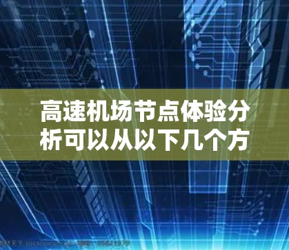 高速机场节点体验分析可以从以下几个方面进行深入探讨