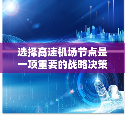选择高速机场节点是一项重要的战略决策，涉及多个因素的综合考量。以下是一些关键步骤和建议，帮助你在高速机场节点的选择中游刃有余