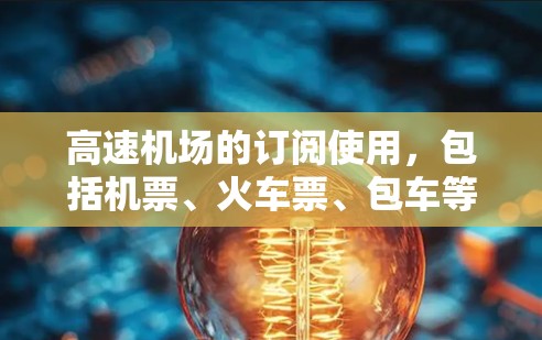 高速机场的订阅使用,包括机票、火车票、包车等服务,涉及多个方面,需仔细规划以获得最优体验。以下是一个结构化的总结 高速机场的订阅使用,包括机票、火车票、包车等服务,涉及多个方面,需仔细规划以获得最优体验。以下是一个结构化的总结