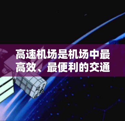 高速机场是机场中最高效、最便利的交通方式之一，它通过快速通道、高效列车和便捷的出站流程，缩短了旅客的出行时间和距离。以下是关于高速机场使用体验的详细分析