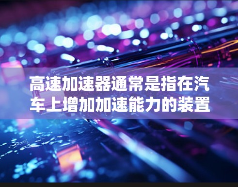 高速加速器通常是指在汽车上增加加速能力的装置，可以通过多种方式实现，例如手自一体加速器、自动加速器、电动加速器或混合动力系统。这些加速器可以提升驾驶者的舒适性、效率和驾驶体验