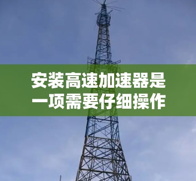 安装高速加速器是一项需要仔细操作的步骤，确保每一步都正确，以避免损坏车辆或加速器。以下是一个详细的步骤指南，帮助您顺利完成加速器的安装