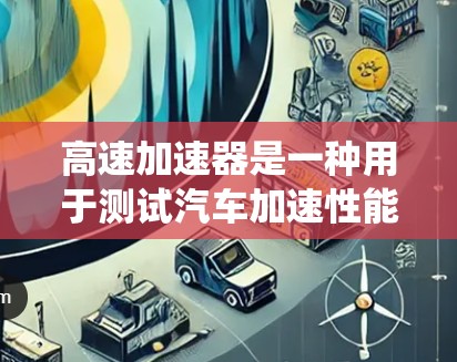 高速加速器是一种用于测试汽车加速性能的装置，通常由电机和驱动系统组成，用于在短时间内将车辆从一个速度提升到另一个速度。以下是关于高速加速器测速的一些关键信息