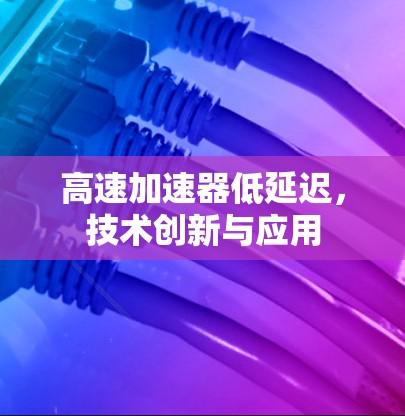 高速加速器低延迟，技术创新与应用