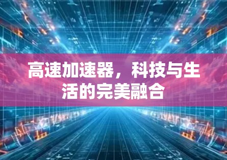 高速加速器，科技与生活的完美融合