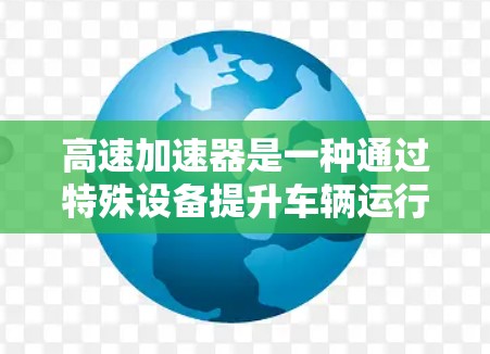 高速加速器是一种通过特殊设备提升车辆运行速度的装置,广泛应用于高速公路和快速路上。以下是对其体验的全面分享 高速加速器是一种通过特殊设备提升车辆运行速度的装置,广泛应用于高速公路和快速路上。以下是对其体验的全面分享