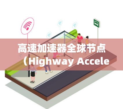 高速加速器全球节点（Highway Accelerator Global Node）是一个在交通管理系统中至关重要且复杂的设备，主要用于协调和管理高速公路上的交通流量。以下是对该节点的详细介绍