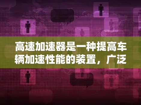 高速加速器是一种提高车辆加速性能的装置,广泛应用于燃油车和混合动力系统中。它通过调整动力系统、传动系统和行驶模式来优化加速效果。以下是关于高速加速器的详细说明 高速加速器是一种提高车辆加速性能的装置,广泛应用于燃油车和混合动力系统中。它通过调整动力系统、传动系统和行驶模式来优化加速效果。以下是关于高速加速器的详细说明